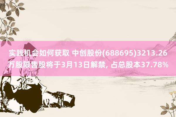 实践机会如何获取 中创股份(688695)3213.26万股限售股将于3月13日解禁, 占总股本37.78%