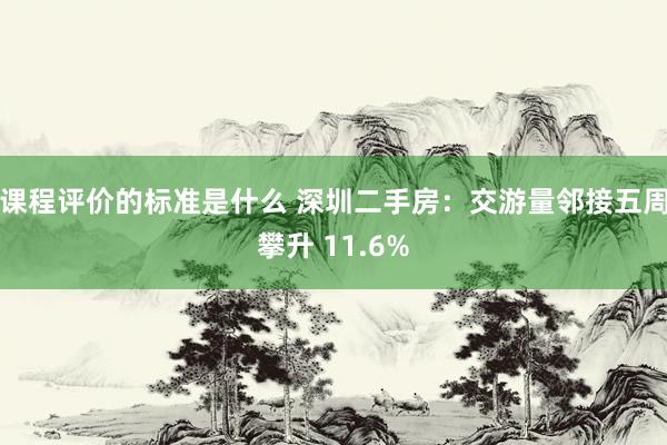 课程评价的标准是什么 深圳二手房：交游量邻接五周攀升 11.6%