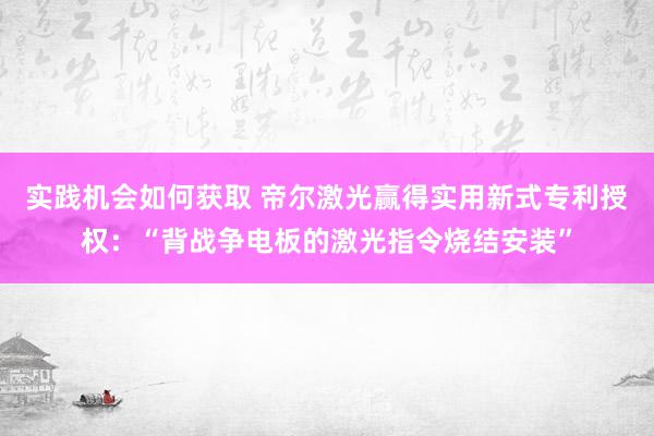 实践机会如何获取 帝尔激光赢得实用新式专利授权：“背战争电板的激光指令烧结安装”