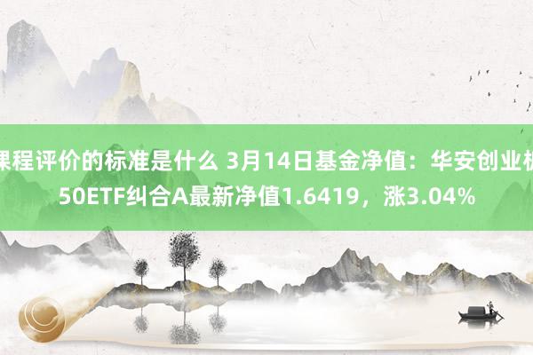 课程评价的标准是什么 3月14日基金净值：华安创业板50ETF纠合A最新净值1.6419，涨3.04%