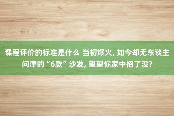 课程评价的标准是什么 当初爆火, 如今却无东谈主问津的“6款”沙发, 望望你家中招了没?