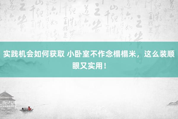 实践机会如何获取 小卧室不作念榻榻米，这么装顺眼又实用！