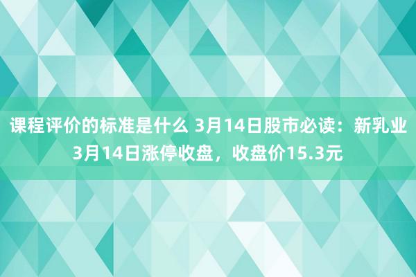 课程评价的标准是什么 3月14日股市必读：新乳业3月14日涨停收盘，收盘价15.3元