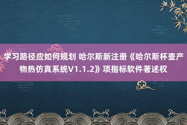 学习路径应如何规划 哈尔斯新注册《哈尔斯杯壶产物热仿真系统V1.1.2》项指标软件著述权