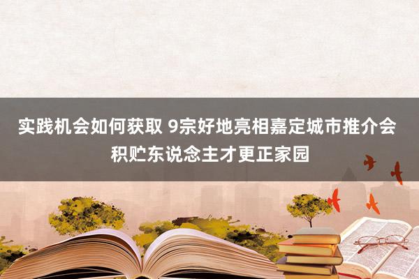 实践机会如何获取 9宗好地亮相嘉定城市推介会 积贮东说念主才更正家园