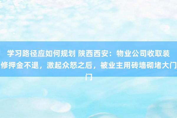 学习路径应如何规划 陕西西安：物业公司收取装修押金不退，激起众怒之后，被业主用砖墙砌堵大门