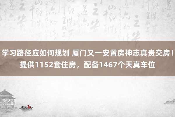 学习路径应如何规划 厦门又一安置房神志真贵交房！提供1152套住房，配备1467个天真车位