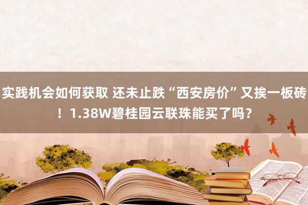 实践机会如何获取 还未止跌“西安房价”又挨一板砖！1.38W碧桂园云联珠能买了吗？