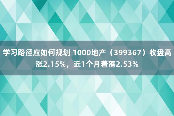 学习路径应如何规划 1000地产（399367）收盘高涨2.15%，近1个月着落2.53%