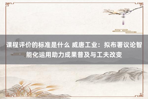 课程评价的标准是什么 威唐工业：拟布署议论智能化运用助力成果普及与工夫改变