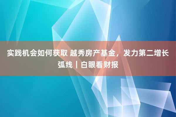 实践机会如何获取 越秀房产基金，发力第二增长弧线｜白眼看财报